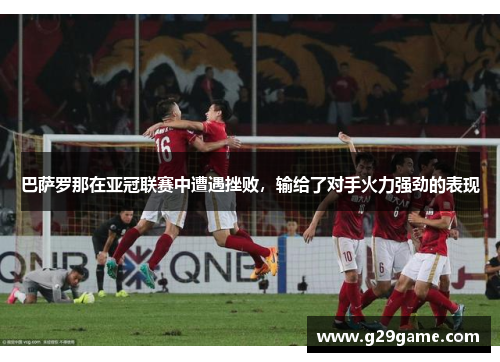 巴萨罗那在亚冠联赛中遭遇挫败，输给了对手火力强劲的表现